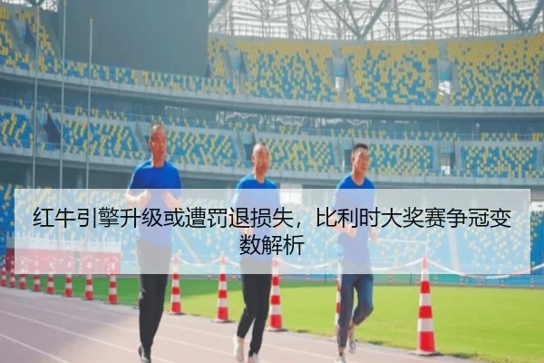 红牛引擎升级或遭罚退损失，比利时大奖赛争冠变数解析