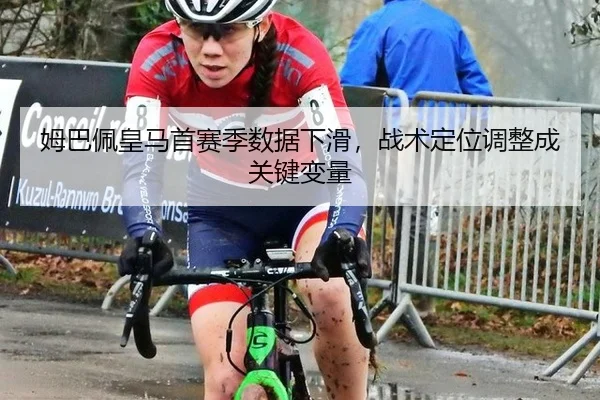 姆巴佩皇马首赛季数据下滑，战术定位调整成关键变量
