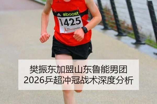 樊振东加盟山东鲁能男团 2026乒超冲冠战术深度分析
